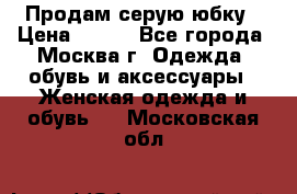 Продам серую юбку › Цена ­ 350 - Все города, Москва г. Одежда, обувь и аксессуары » Женская одежда и обувь   . Московская обл.